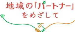 地域のパートナーをめざして